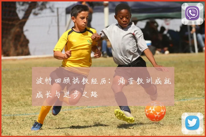 波特回顾执教经历：痛苦教训成就成长与进步之路