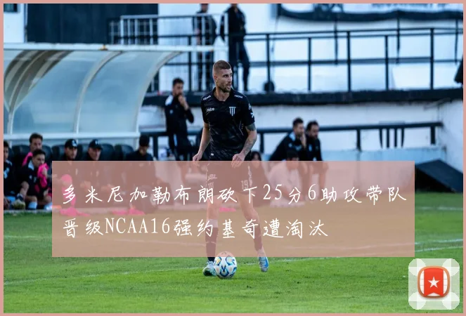 多米尼加勒布朗砍下25分6助攻带队晋级NCAA16强约基奇遭淘汰