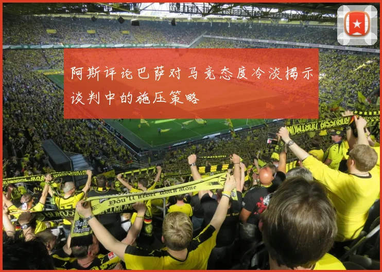 阿斯评论巴萨对马竞态度冷淡揭示谈判中的施压策略