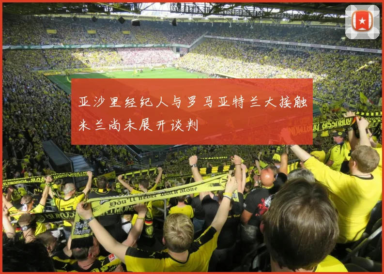 亚沙里经纪人与罗马亚特兰大接触米兰尚未展开谈判