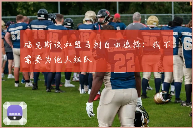 福克斯谈加盟马刺自由选择：我不需要为他人组队