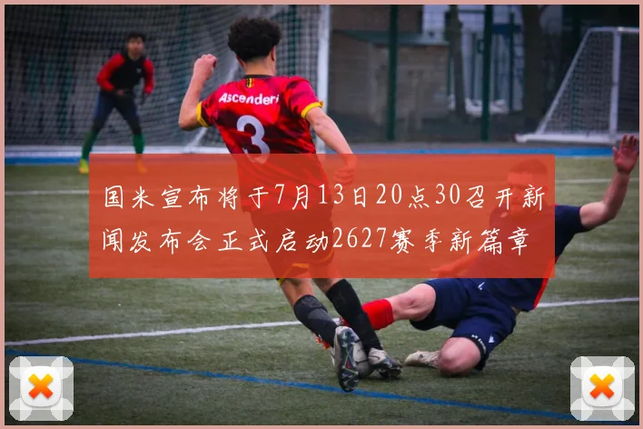 国米宣布将于7月13日20点30召开新闻发布会正式启动2627赛季新篇章