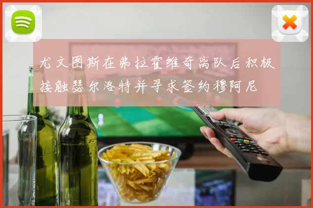 尤文图斯在弗拉霍维奇离队后积极接触瑟尔洛特并寻求签约穆阿尼