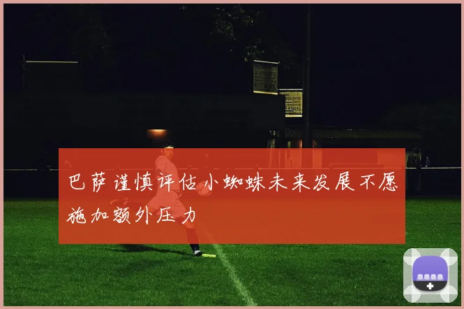 巴萨谨慎评估小蜘蛛未来发展不愿施加额外压力