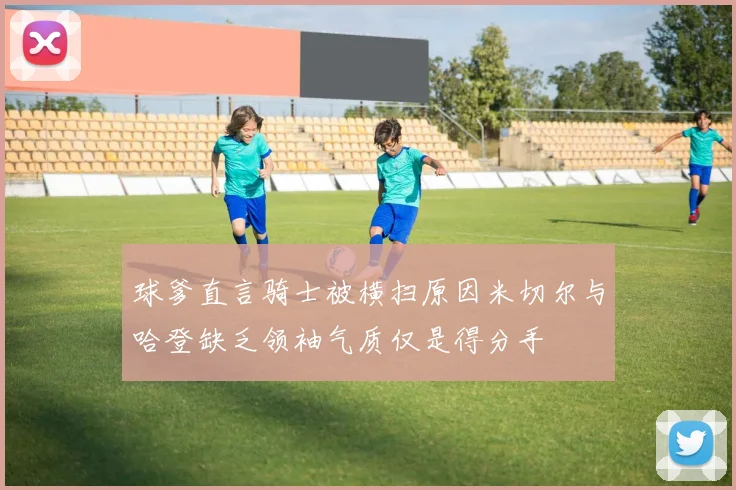 球爹直言骑士被横扫原因米切尔与哈登缺乏领袖气质仅是得分手
