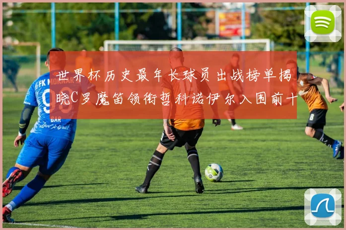 世界杯历史最年长球员出战榜单揭晓C罗魔笛领衔哲科诺伊尔入围前十