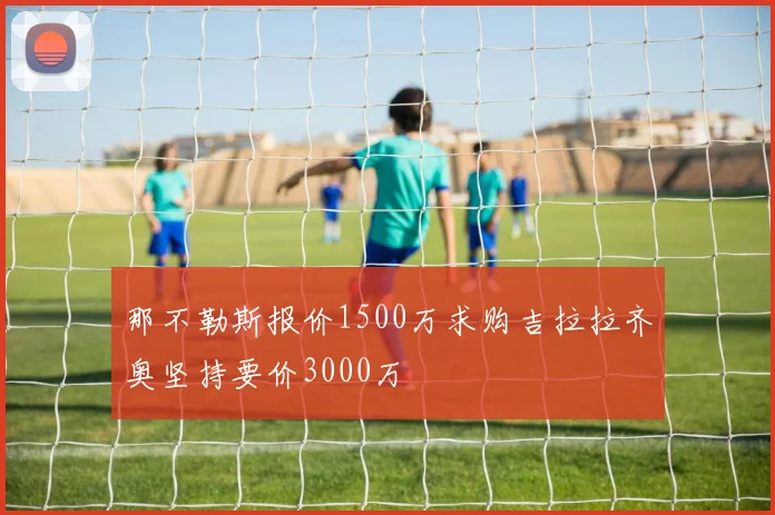 那不勒斯报价1500万求购吉拉拉齐奥坚持要价3000万