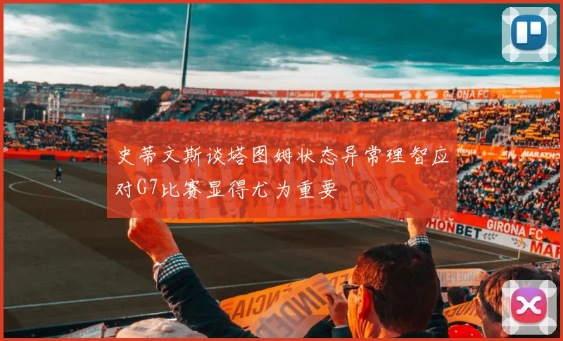 史蒂文斯谈塔图姆状态异常理智应对G7比赛显得尤为重要