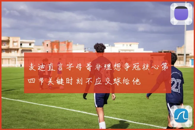 麦迪直言字母哥非理想争冠核心第四节关键时刻不应交球给他