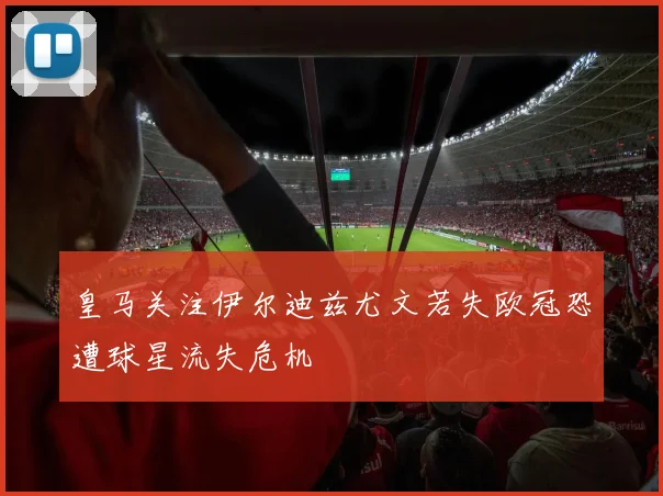 皇马关注伊尔迪兹尤文若失欧冠恐遭球星流失危机
