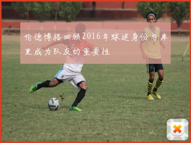伦德博格回顾2016年球迷身份与库里成为队友的重要性