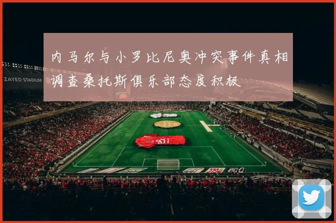 内马尔与小罗比尼奥冲突事件真相调查桑托斯俱乐部态度积极