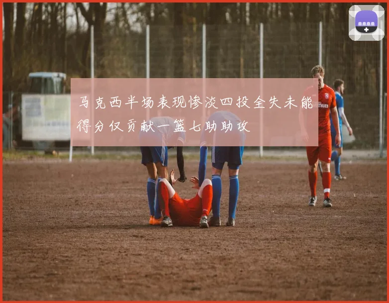 马克西半场表现惨淡四投全失未能得分仅贡献一篮七助助攻
