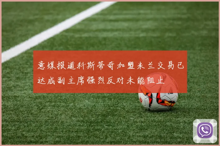 意媒报道科斯蒂奇加盟米兰交易已达成副主席强烈反对未能阻止