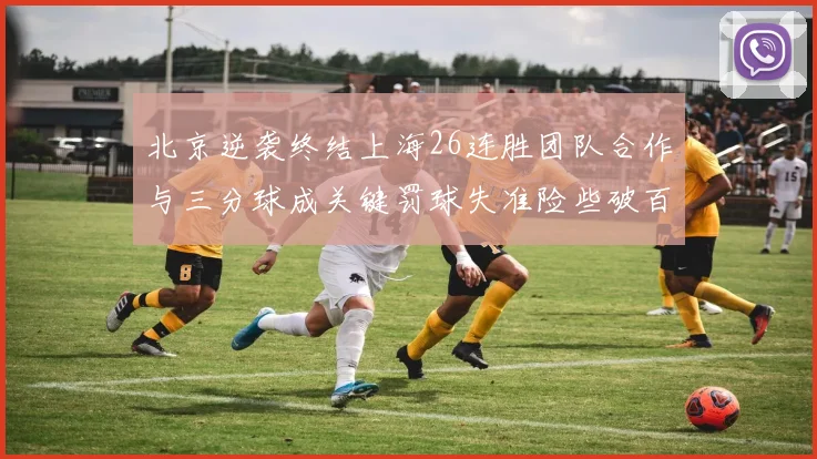 北京逆袭终结上海26连胜团队合作与三分球成关键罚球失准险些破百