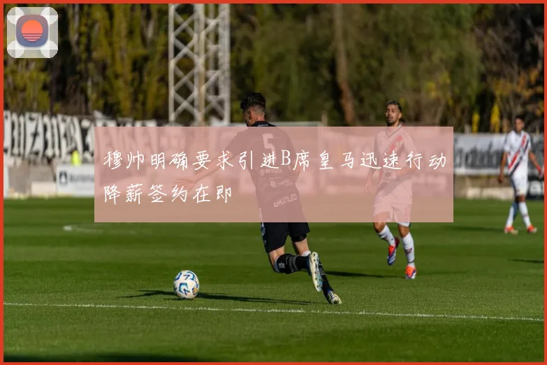 穆帅明确要求引进B席皇马迅速行动降薪签约在即