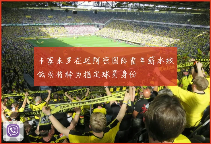 卡塞米罗在迈阿密国际首年薪水较低或将转为指定球员身份
