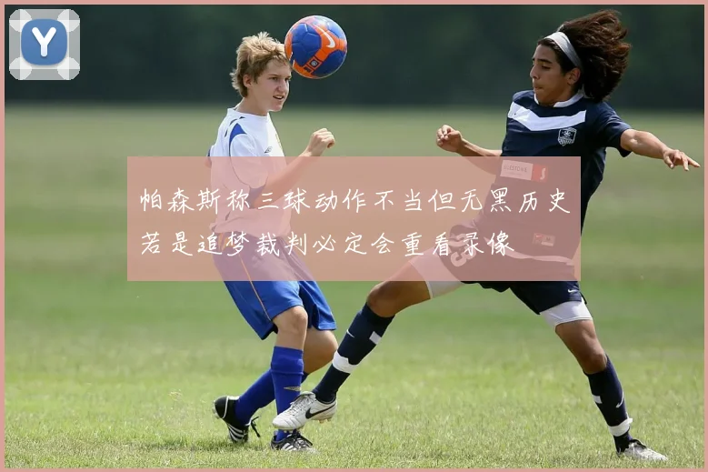 帕森斯称三球动作不当但无黑历史若是追梦裁判必定会重看录像