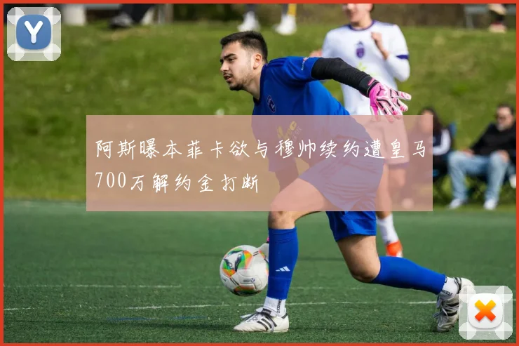 阿斯曝本菲卡欲与穆帅续约遭皇马700万解约金打断