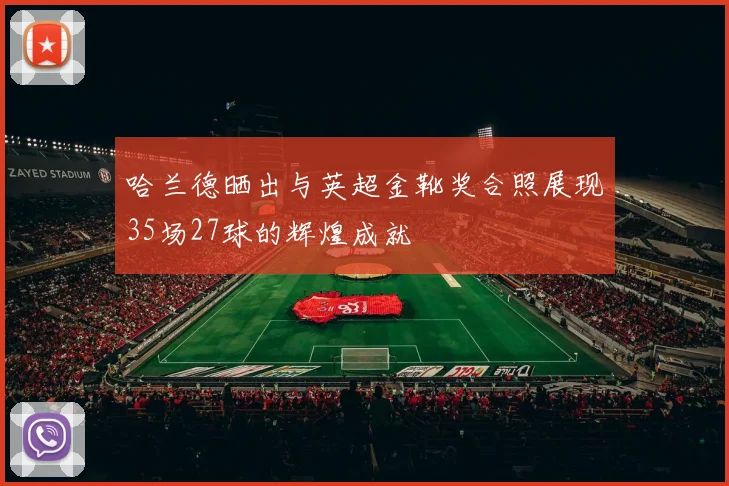 哈兰德晒出与英超金靴奖合照展现35场27球的辉煌成就