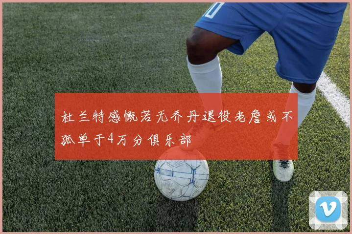 杜兰特感慨若无乔丹退役老詹或不孤单于4万分俱乐部
