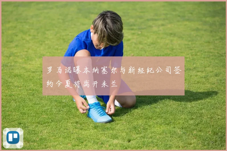 罗马诺曝本纳塞尔与新经纪公司签约今夏将离开米兰
