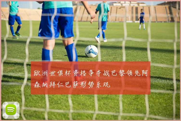 欧洲世俱杯资格争夺战巴黎领先阿森纳拜仁巴萨形势乐观