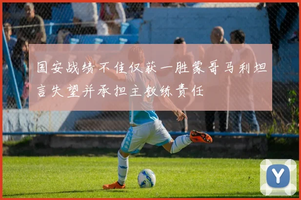 国安战绩不佳仅获一胜蒙哥马利坦言失望并承担主教练责任