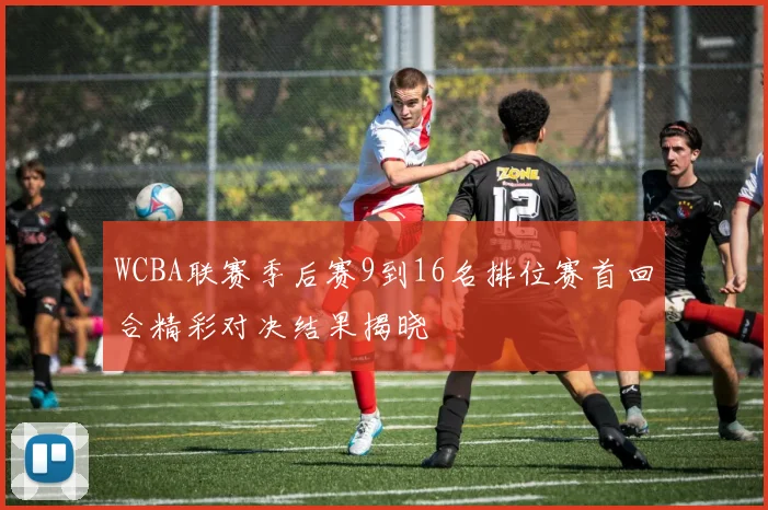 WCBA联赛季后赛9到16名排位赛首回合精彩对决结果揭晓