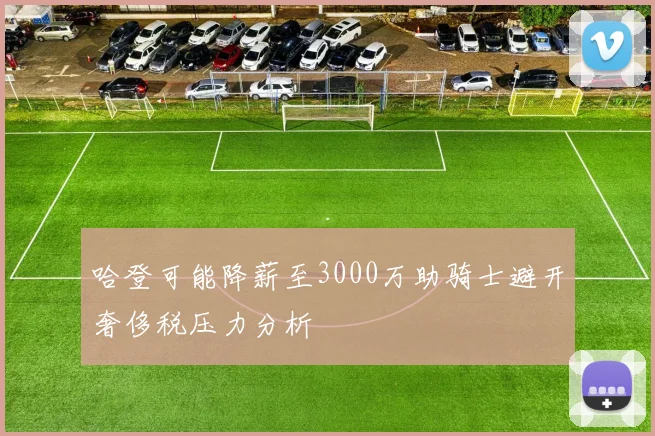 哈登可能降薪至3000万助骑士避开奢侈税压力分析